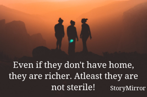 Even if they don't have home, they are richer. Atleast they are not sterile!