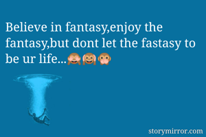 Believe in fantasy,enjoy the fantasy,but dont let the fastasy to be ur life...🙈🙉🙊