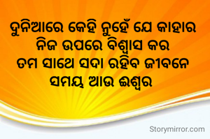 ଦୁନିଆରେ କେହି ନୁହେଁ ଯେ କାହାର
ନିଜ ଉପରେ ବିଶ୍ୱାସ କର
ତମ ସାଥେ ସଦା ରହିବ ଜୀବନେ
ସମୟ ଆଉ ଈଶ୍ୱର 