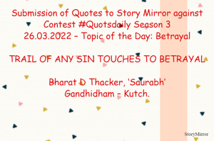 Submission of Quotes to Story Mirror against Contest #Quotsdaily Season 3
26.03.2022 – Topic of the Day: Betrayal

TRAIL OF ANY SIN TOUCHES TO BETRAYAL

Bharat D Thacker, ‘Saurabh’
Gandhidham – Kutch.
