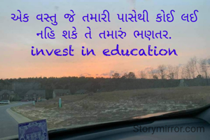 એક વસ્તુ જે તમારી પાસેથી કોઈ લઈ નહિ શકે તે તમારું ભણતર.
invest in education