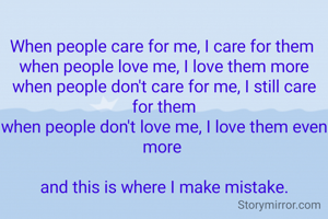 
When people care for me, I care for them 
when people love me, I love them more
when people don't care for me, I still care for them
when people don't love me, I love them even more 

and this is where I make mistake.