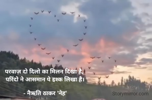 परवाज़ दो दिलो का मिलन दिखा है, 
परिंदो ने आसमान पे इश्क लिखा है।

- नैऋति ठाकर 'नेह'