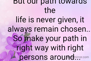 Destiny of our life is  mysterious...
But our path towards the
life is never given, it always remain chosen...
So make your path in right way with right persons around...




