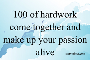 100 of hardwork come together and make up your passion alive