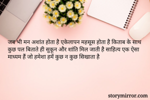 जब भी मन अशांत होता है एकेलापन महसूस होता है किताब के साथ कुछ पल बिताते ही सुकून और शांति मिल जाती है साहित्य एक ऐसा माध्यम हैं जो हमेशा हमें कुछ न कुछ सिखाता है