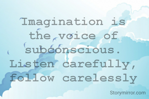 Imagination is the voice of subconscious.
Listen carefully, follow carelessly
