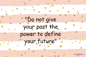 "Do not give
your past the
power to define
your future"