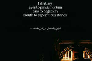 I shut my 
eyes to pandemonium
ears to negativity
mouth to superfluous stories.

  