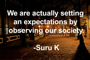 We are actually setting 
an expectations by 
observing our society.

-Suru K