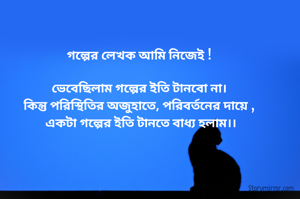 গল্পের লেখক আমি নিজেই ! 

ভেবেছিলাম গল্পের ইতি টানবো না। 
কিন্তু পরিস্থিতির অজুহাতে, পরিবর্তনের দায়ে , 
একটা গল্পের ইতি টানতে বাধ্য হলাম।।