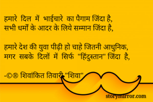 हमारे  दिल  में  भाईचारे  का पैगाम जिंदा है,
सभी धर्मों के आदर के लिये सम्मान जिंदा है,

हमारे देश की युवा पीढ़ी हो चाहे जितनी आधुनिक,
मगर  सबके  दिलों  में  सिर्फ  "हिंदुस्तान" जिंदा  है,

-©® शिवांकित तिवारी "शिवा"