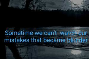 Sometime we can't  watch our mistakes that became blunder