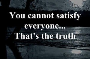 You cannot satisfy everyone...
That's the truth