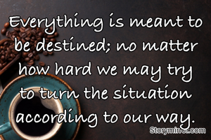 Everything is meant to be destined; no matter how hard we may try to turn the situation according to our way.