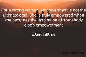 For a strong woman, empowerment is not the ultimate goal. She is truly empowered when she becomes the inspiration of somebody else's empowerment

#SeedhiBaat