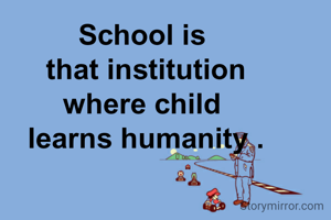 School is 
that institution
where child 
learns humanity .
