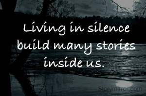 Living in silence build many stories  inside us. 