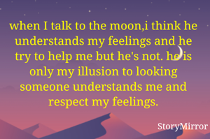 when I talk to the moon,i think he understands my feelings and he try to help me but he's not. he is only my illusion to looking someone understands me and respect my feelings.