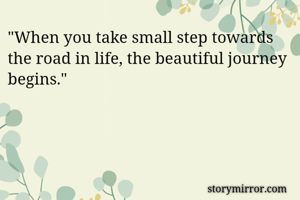 "When you take small step towards the road in life, the beautiful journey begins."
