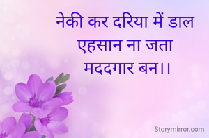 नेकी कर दरिया में डाल 
एहसान ना जता 
मददगार बन।।