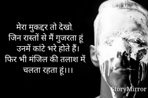 मेरा मुकद्दर तो देखो,
 जिन रास्तों से मैं गुजरता हूं 
 उनमें कांटे भरे होते हैं।
फिर भी मंजिल की तलाश में, 
 चलता रहता हूं।।।