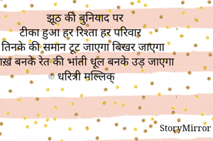 झूठ की बुनियाद पर
टीका हुआ हर रिश्ता हर परिवार  
तिनके की समान टूट जाएगा बिखर जाएगा 
राख़ बनके रेत की भांती धूल बनके उड़ जाएगा
© धरित्री मल्लिक्