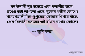 মন উদাসী দূর হয়েছে এক পলাশীর ছলে, 
রঙের ছটা লাগলো এসে, বুকের গভীর কোণে। খামখেয়ালী দিন-দুপুরেরা তোমার শিখায় বাঁচে, 
প্রেম-বিলাসী বসন্তের ওই রঙিন স্বপ্নের কোলে।

-- ভূমি কন্যা 