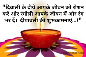 "दिवाली के दीये आपके जीवन को रोशन करें और रंगोली आपके जीवन में और रंग भर दें।  दीपावली की शुभकामनाएं...!"
