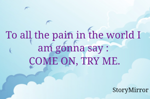 To all the pain in the world I am gonna say :
 COME ON, TRY ME.
