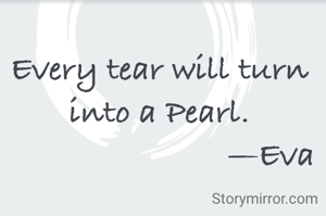 Every tear will turn into a Pearl.
                         —Eva