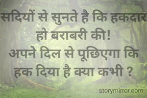 सदियों से सुनते है कि हकदार हो बराबरी की!
अपने दिल से पूछिएगा कि हक दिया है क्या कभी ?