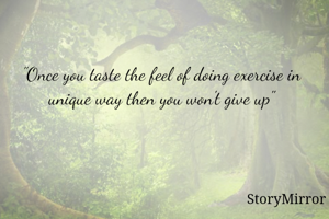 "Once you taste the feel of doing exercise in unique way then you won't give up"
                   