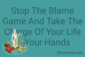 Stop The Blame Game And Take The Charge Of Your Life In Your Hands