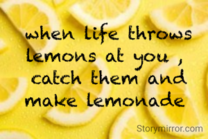 when life throws lemons at you , 
catch them and make lemonade 