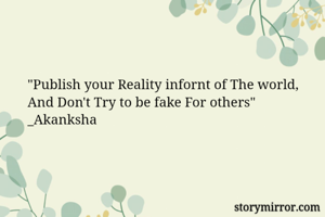 "Publish your Reality infornt of The world,
And Don't Try to be fake For others"
_Akanksha