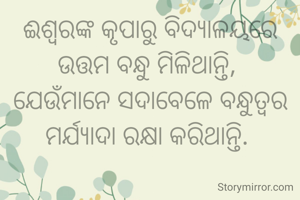 ଈଶ୍ୱରଙ୍କ କୃପାରୁ ବିଦ୍ୟାଳୟରେ ଉତ୍ତମ ବନ୍ଧୁ ମିଳିଥାନ୍ତି, 
ଯେଉଁମାନେ ସଦାବେଳେ ବନ୍ଧୁତ୍ୱର ମର୍ଯ୍ୟାଦା ରକ୍ଷା କରିଥାନ୍ତି. 