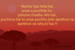 'Nasha' kya hota hai ,
unse q puchhte ho ,
jinhone chadha rkhi hai ,
puchhna hai to unse puchho jinki aankhon ne aankhon se ishq ki hai !!!