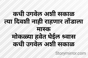 कधी उगवेल अशी सकाळ
त्या दिवशी नाही राहणार तोंडाला मास्क
मोकळ्या हवेत घेईल श्र्वास
कधी उगवेल अशी सकाळ
