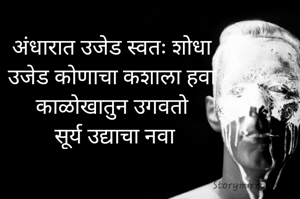 अंधारात उजेड स्वतः शोधा 
उजेड कोणाचा कशाला हवा 
काळोखातुन उगवतो 
सूर्य उद्याचा नवा