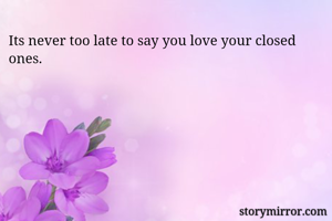 Its never too late to say you love your closed ones.