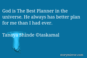 God is The Best Planner in the universe. He always has better plan for me than I had ever.

Tanaya Shinde ©taskamal