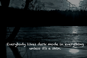 Everybody likes dark mode in everything unless it's a skin.