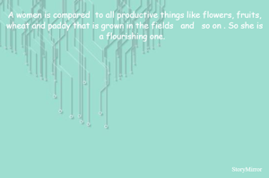 A women is compared  to all productive things like flowers, fruits, wheat and paddy that is grown in the fields   and   so on . So she is a flourishing one.  