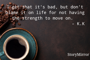 I get that it's bad, but don't blame it on life for not having the strength to move on.  
                          - K.K
