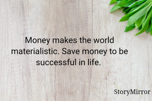Money makes the world materialistic. Save money to be successful in life. 