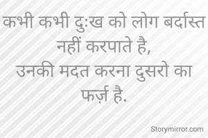 कभी कभी दुःख को लोग बर्दास्त नहीं करपाते है,
उनकी मदत करना दुसरो का फर्ज़ है.