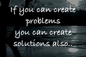 If you can create problems
you can create solutions also..