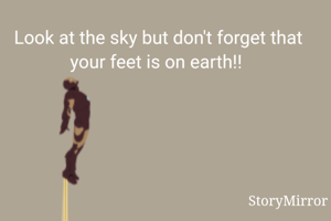 Look at the sky but don't forget that your feet is on earth!! 