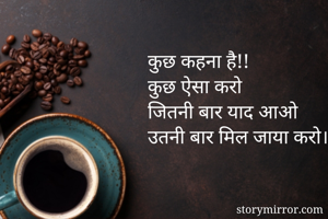 कुछ कहना है!!
कुछ ऐसा करो
जितनी बार याद आओ
उतनी बार मिल जाया करो।।।